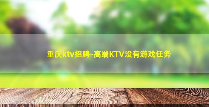 重庆ktv招聘-高端KTV没有游戏任务